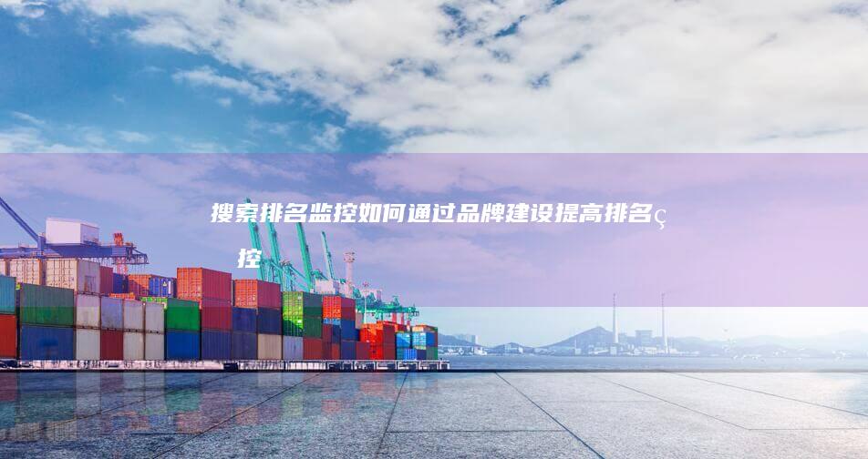 搜索排名监控：如何通过品牌建设提高排名 (监控搜索工具)