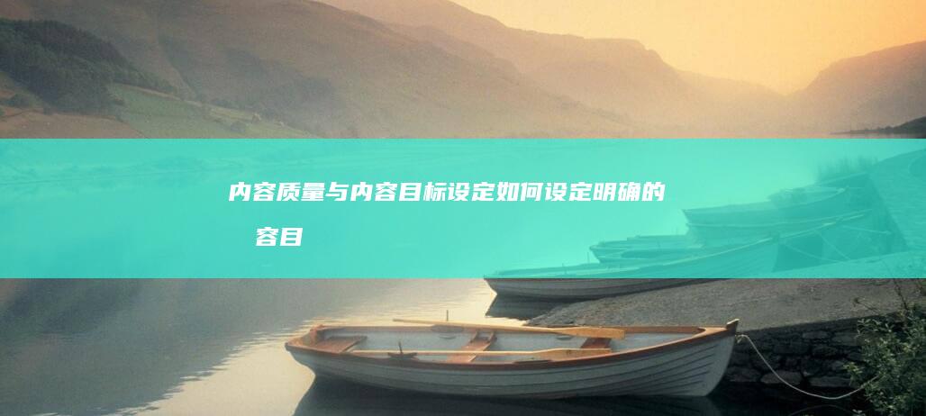 内容质量与内容目标设定：如何设定明确的内容目标 (内容质量内容不足)
