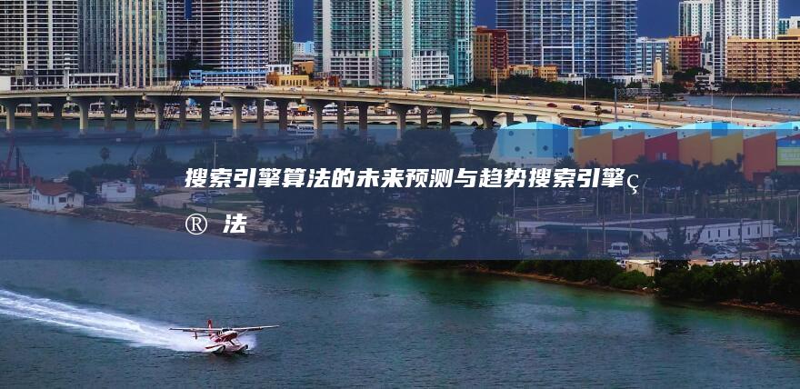 搜索引擎算法的未来：预测与趋势 (搜索引擎算法有哪些)