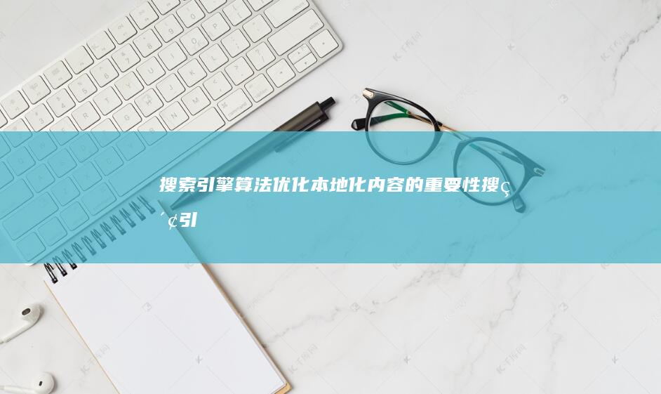 搜索引擎算法优化：本地化内容的重要性 (搜索引擎算法有哪几种)